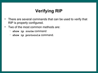 Verifying RIP
• There are several commands that can be used to verify that
RIP is properly configured.
• Two of the most common methods are:
– show ip route command
– show ip protocols command.
 