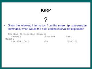 IGRP
?
• Given the following information from the show ip protocols
command, when would the next update interval be expected?
 