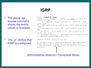 IGRP
• The show ip
route command
shows the metric
values in brackets.
• The “I” verifies that
IGRP is configured.
Administrative distance / Composite Metric
 