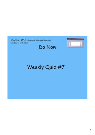 1
Do Now
OBJECTIVE: How do we solve equations with
variables on both sides?
Weekly Quiz #7
 