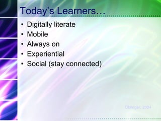 Today’s Learners… Digitally literate  Mobile Always on Experiential Social (stay connected) Oblinger, 2004 