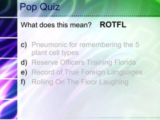 Pop Quiz What does this mean?  ROTFL Pneumonic for remembering the 5 plant cell types  Reserve Officers Training Florida Record of True Foreign Languages  Rolling On The Floor Laughing 