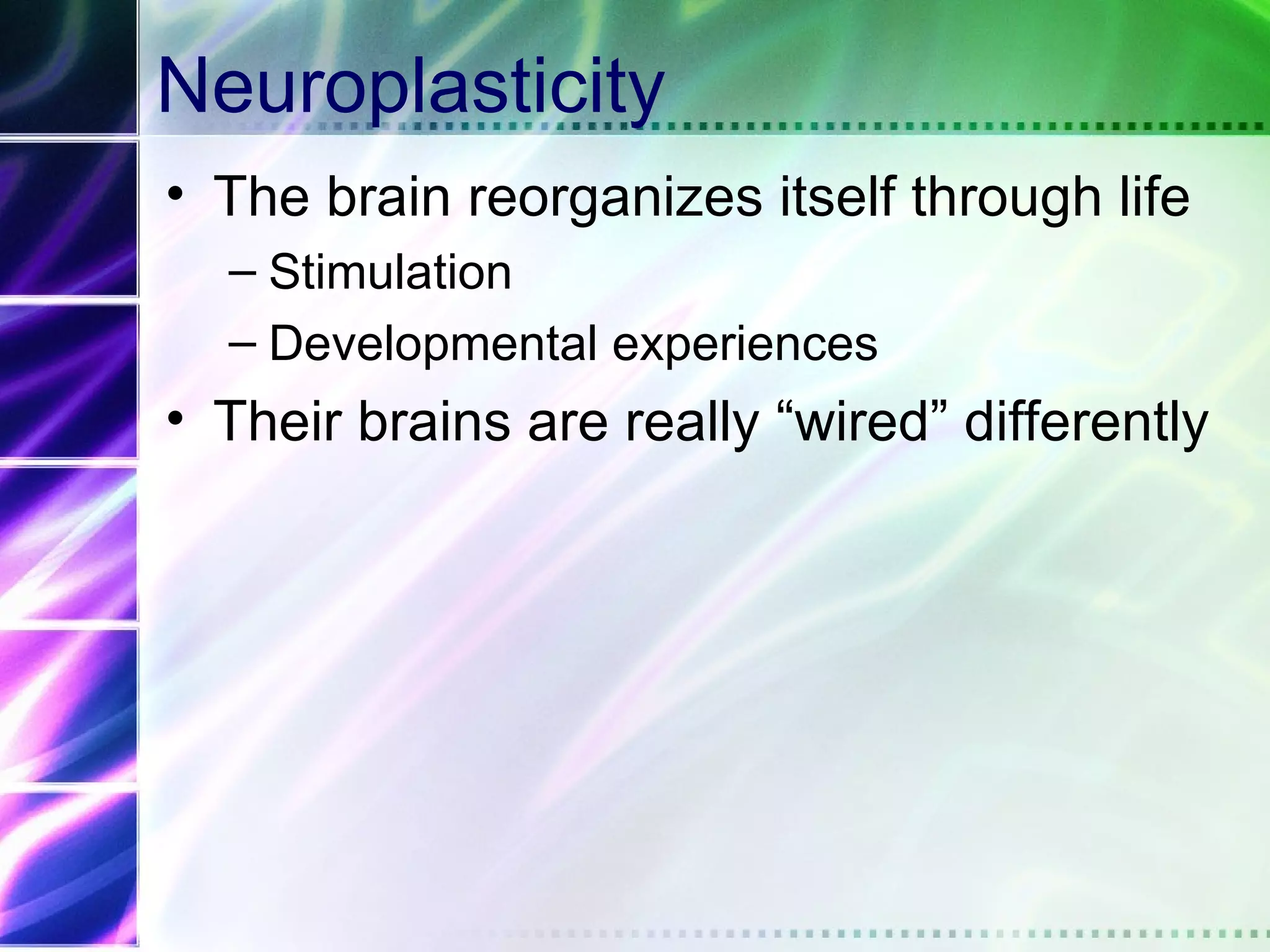 Neuroplasticity
• The brain reorganizes itself through life
  – Stimulation
  – Developmental experiences
• Their brains are really “wired” differently
 