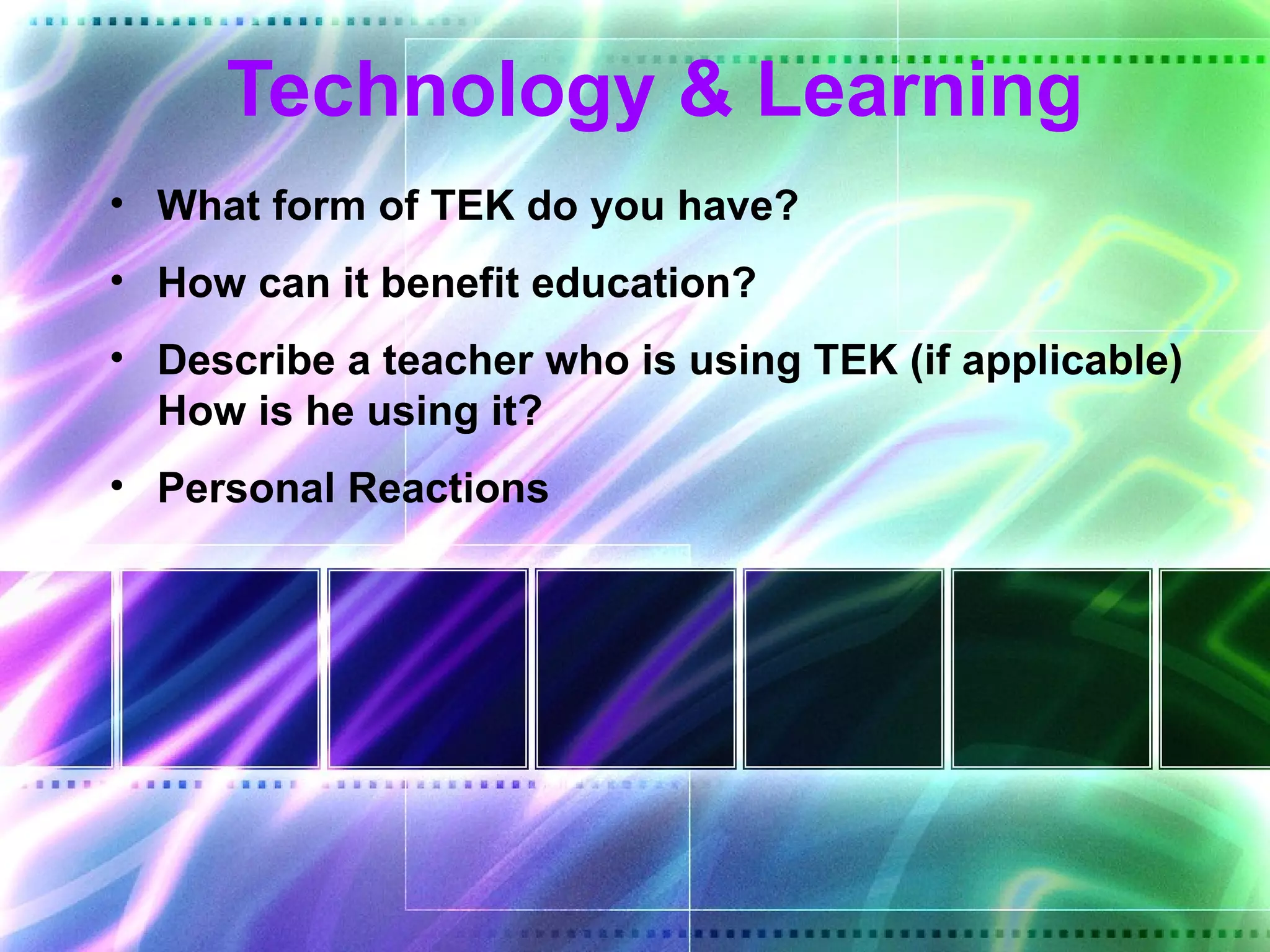 Technology & Learning
• What form of TEK do you have?
• How can it benefit education?
• Describe a teacher who is using TEK (if applicable)
  How is he using it?
• Personal Reactions
 
