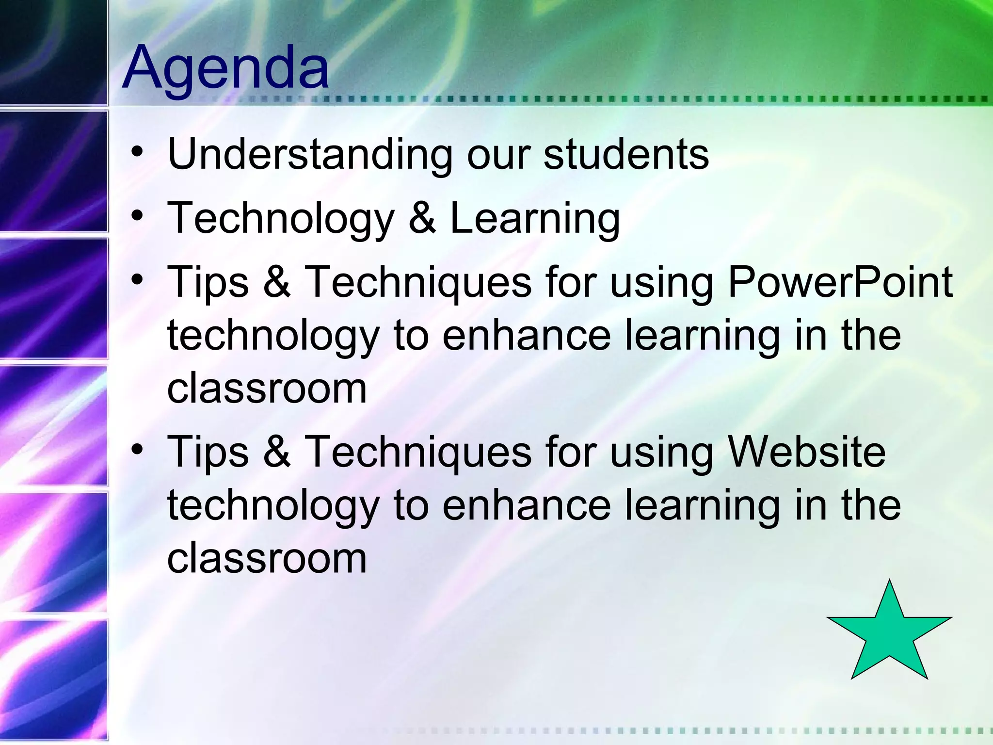 Agenda
• Understanding our students
• Technology & Learning
• Tips & Techniques for using PowerPoint
  technology to enhance learning in the
  classroom
• Tips & Techniques for using Website
  technology to enhance learning in the
  classroom
 