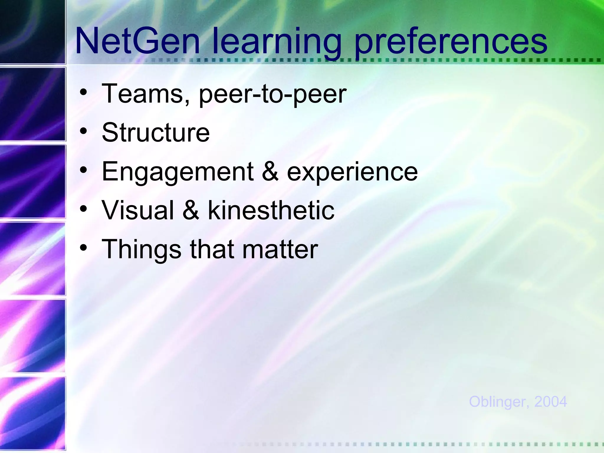 NetGen learning preferences
•   Teams, peer-to-peer
•   Structure
•   Engagement & experience
•   Visual & kinesthetic
•   Things that matter




                              Oblinger, 2004
 