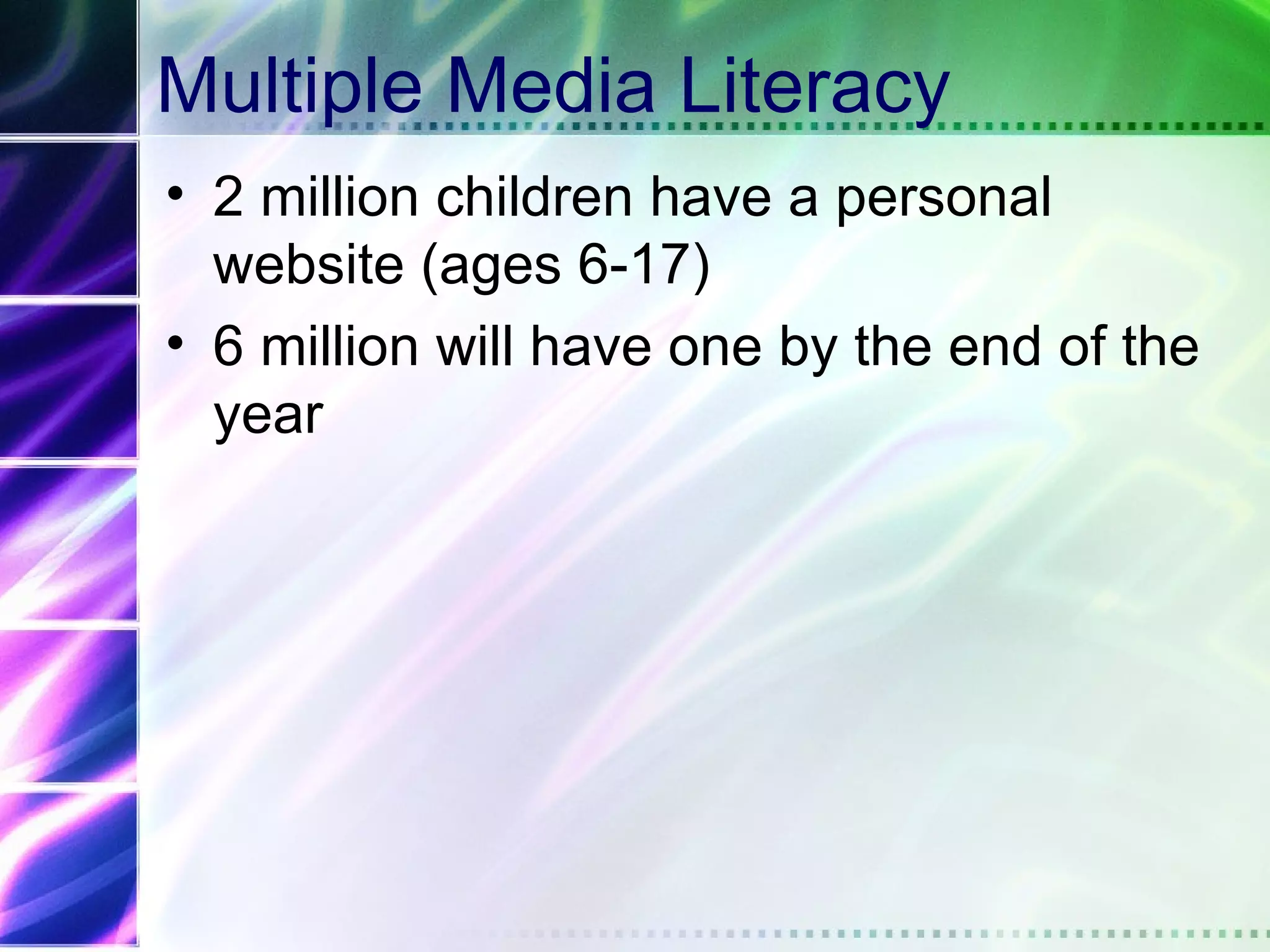 Multiple Media Literacy
• 2 million children have a personal
  website (ages 6-17)
• 6 million will have one by the end of the
  year
 
