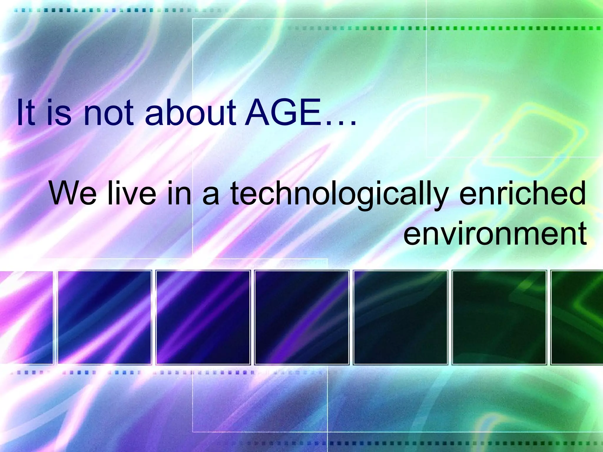It is not about AGE…

 We live in a technologically enriched
                         environment
 