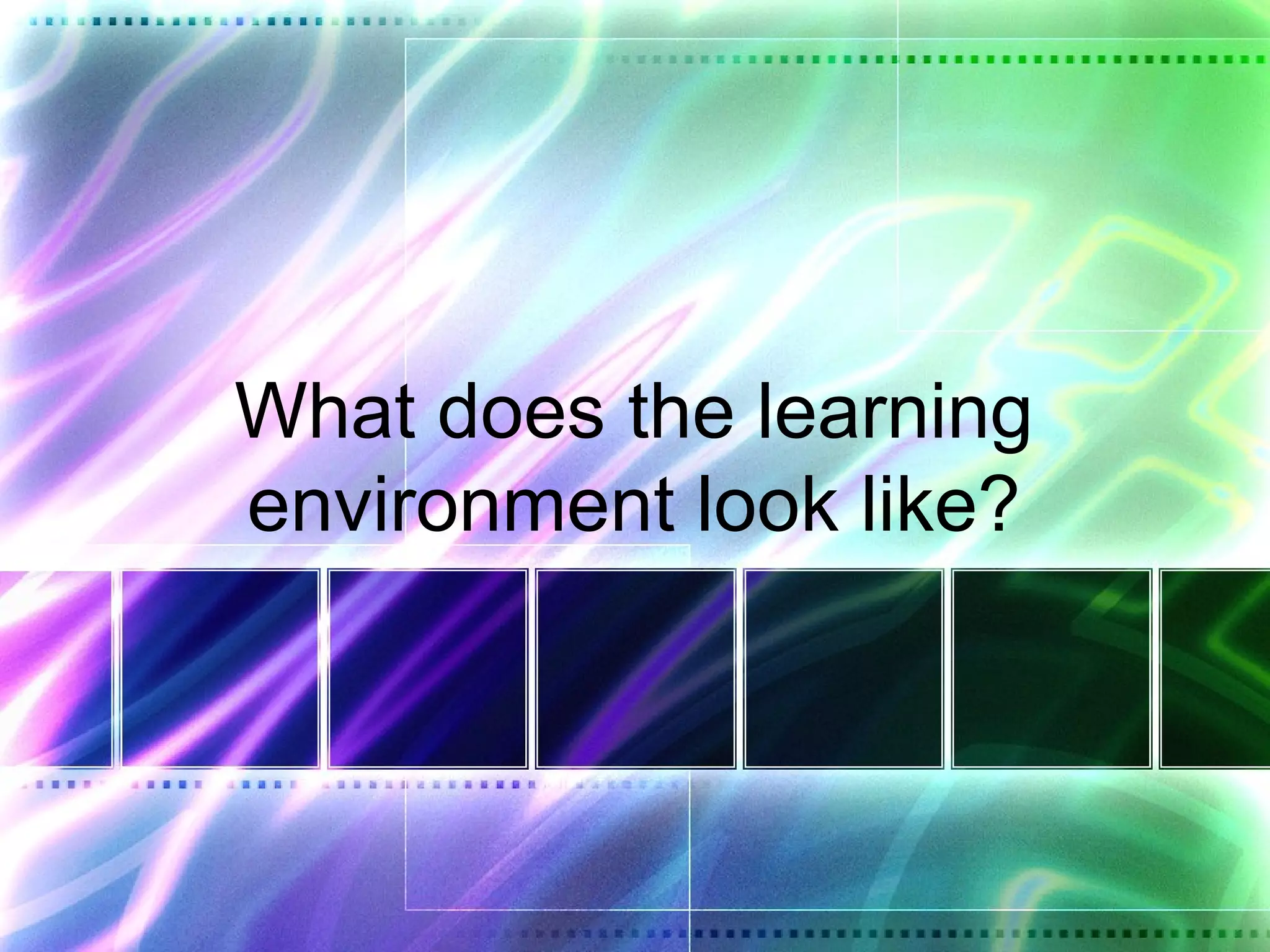 What does the learning
environment look like?
 
