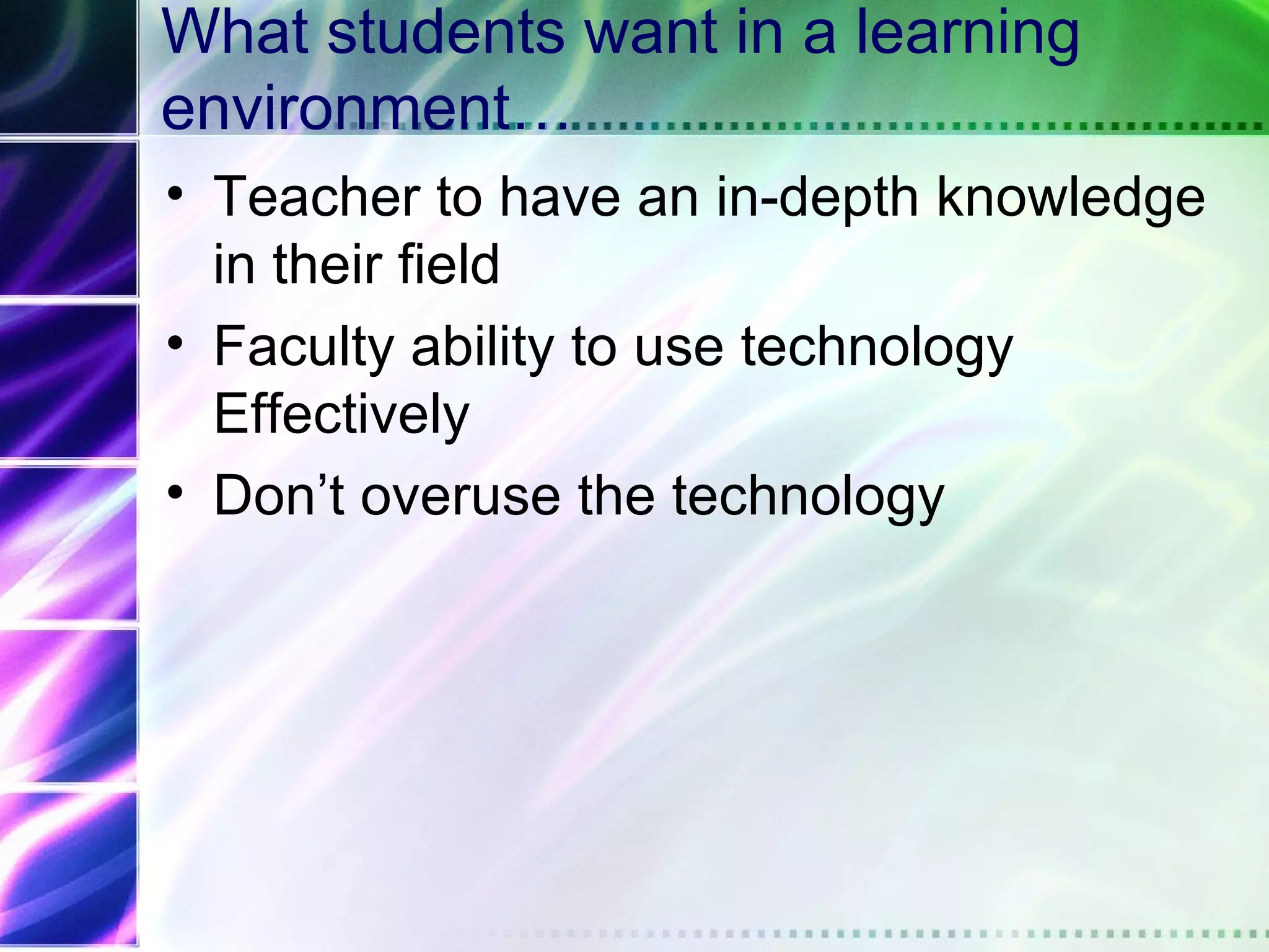 What students want in a learning
environment…
• Teacher to have an in-depth knowledge
  in their field
• Faculty ability to use technology
  Effectively
• Don’t overuse the technology
 