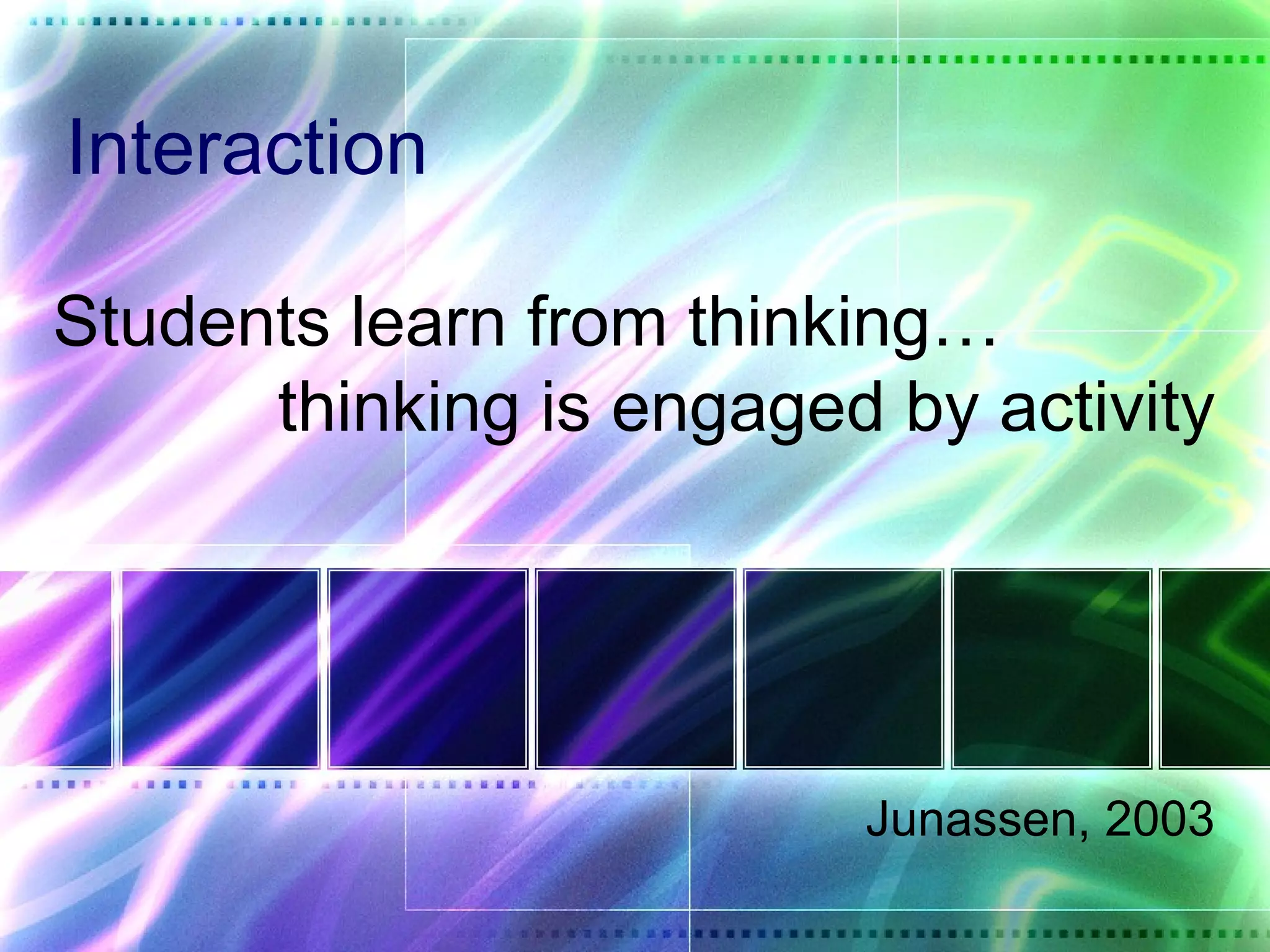Interaction

Students learn from thinking…
      thinking is engaged by activity




                         Junassen, 2003
 