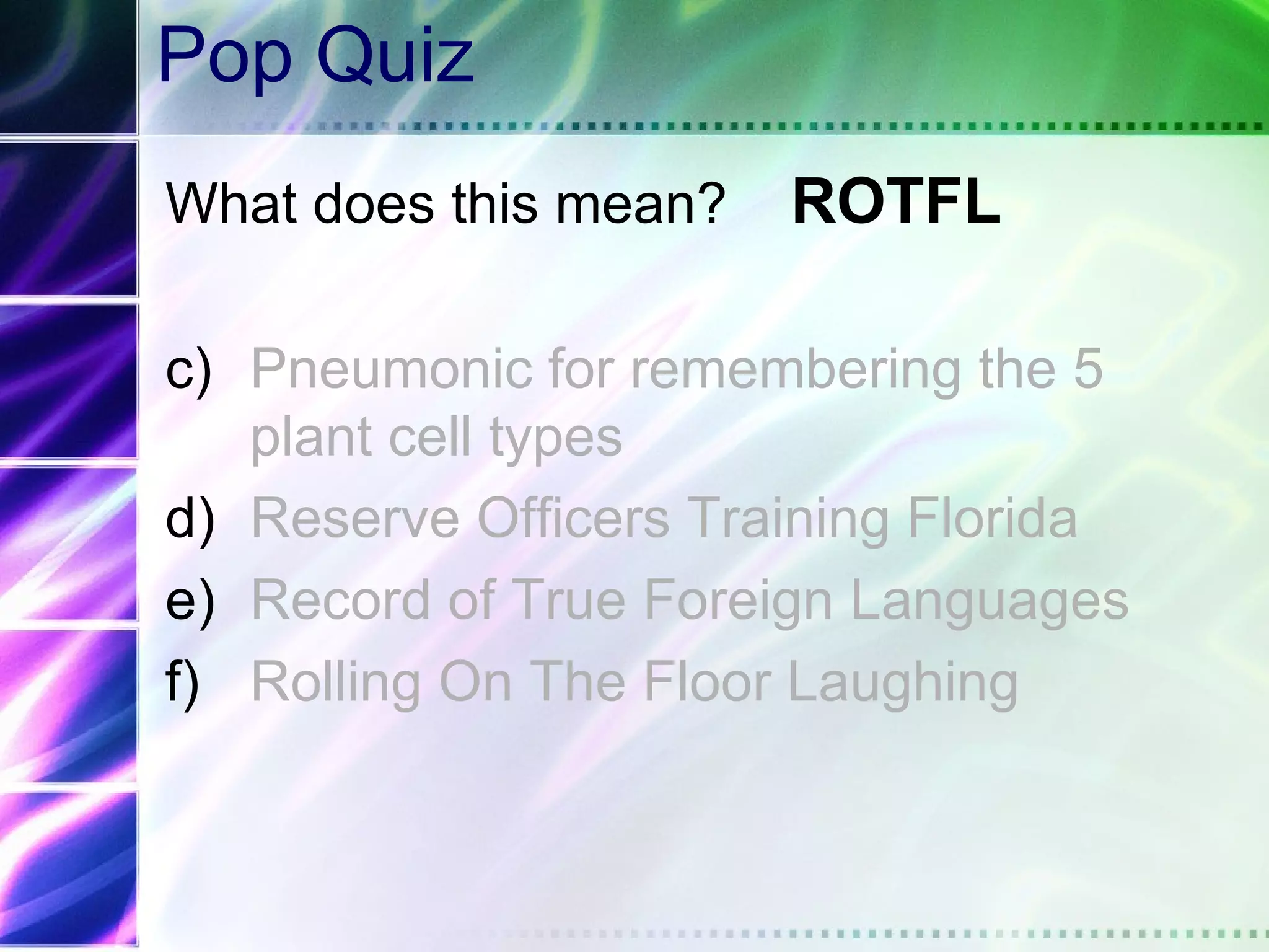 Pop Quiz
What does this mean?   ROTFL

c) Pneumonic for remembering the 5
   plant cell types
d) Reserve Officers Training Florida
e) Record of True Foreign Languages
f) Rolling On The Floor Laughing
 
