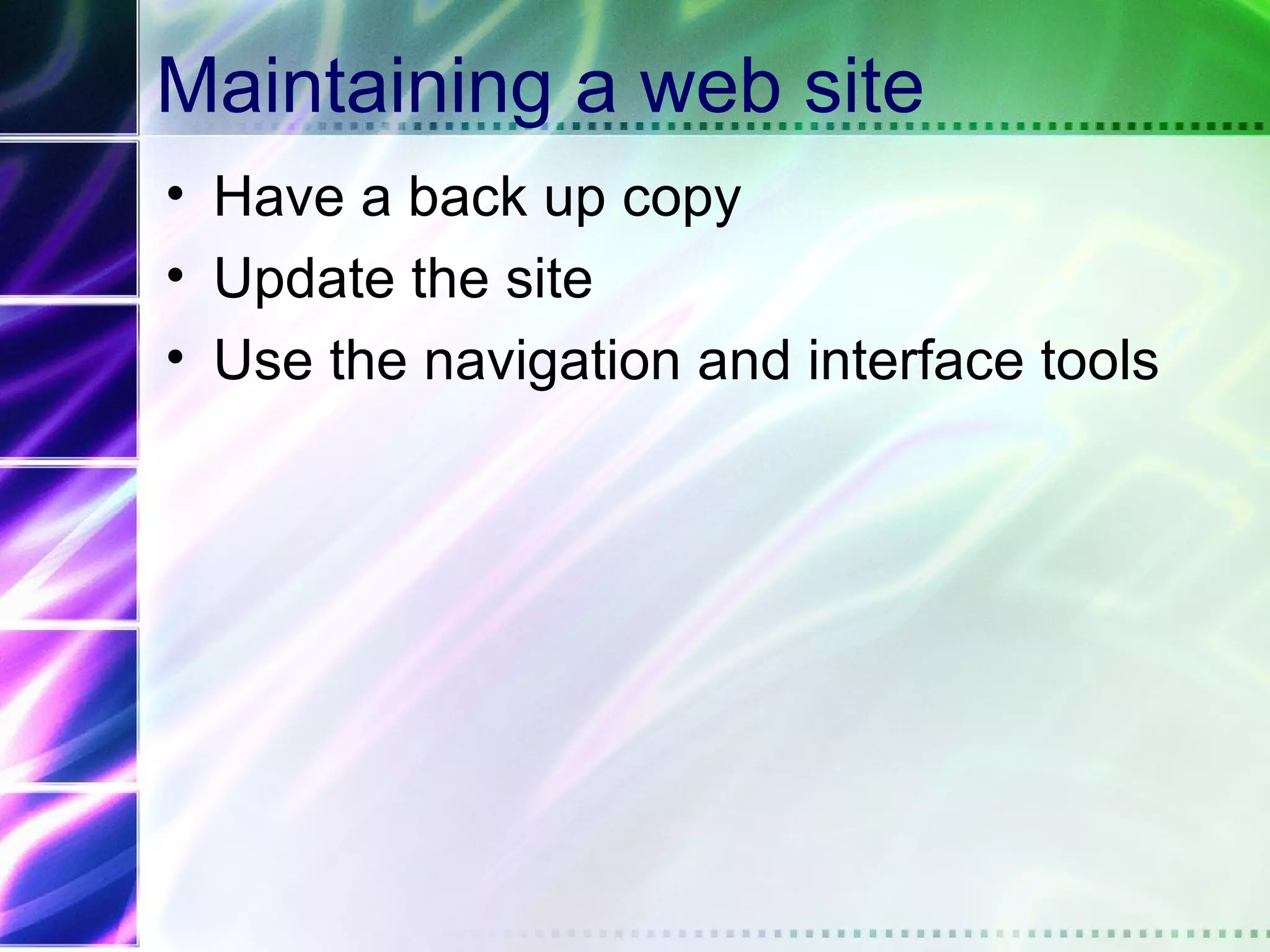 Maintaining a web site
• Have a back up copy
• Update the site
• Use the navigation and interface tools
 