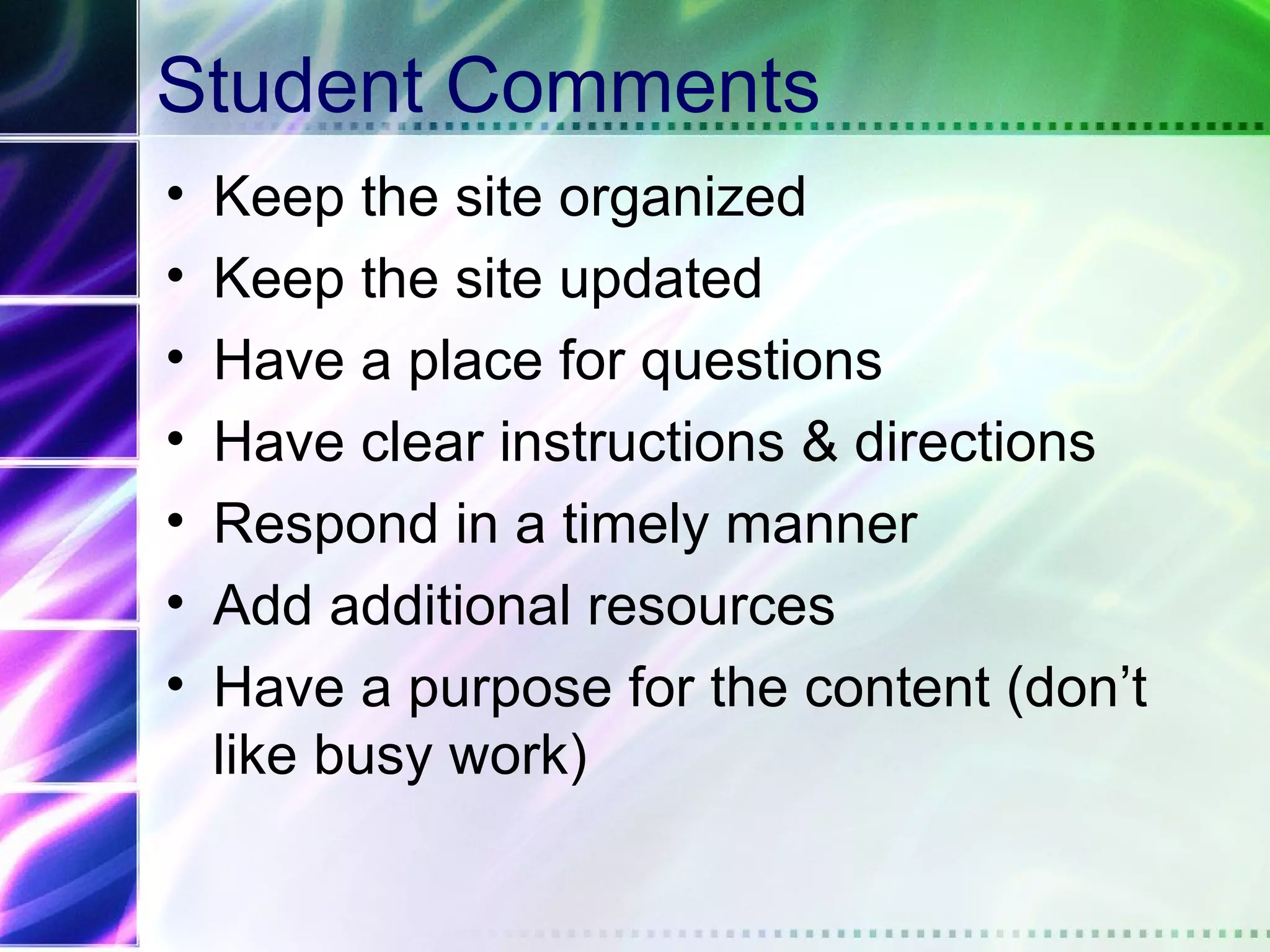 Student Comments
•   Keep the site organized
•   Keep the site updated
•   Have a place for questions
•   Have clear instructions & directions
•   Respond in a timely manner
•   Add additional resources
•   Have a purpose for the content (don’t
    like busy work)
 