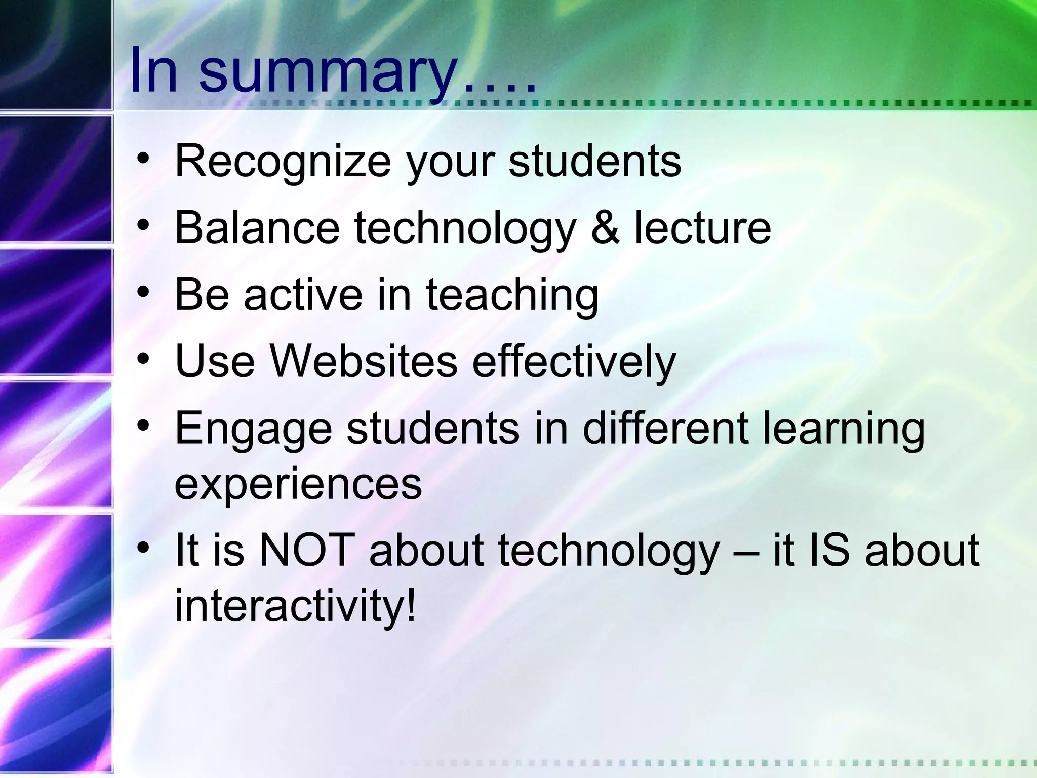 In summary….
• Recognize your students
• Balance technology & lecture
• Be active in teaching
• Use Websites effectively
• Engage students in different learning
  experiences
• It is NOT about technology – it IS about
  interactivity!
 
