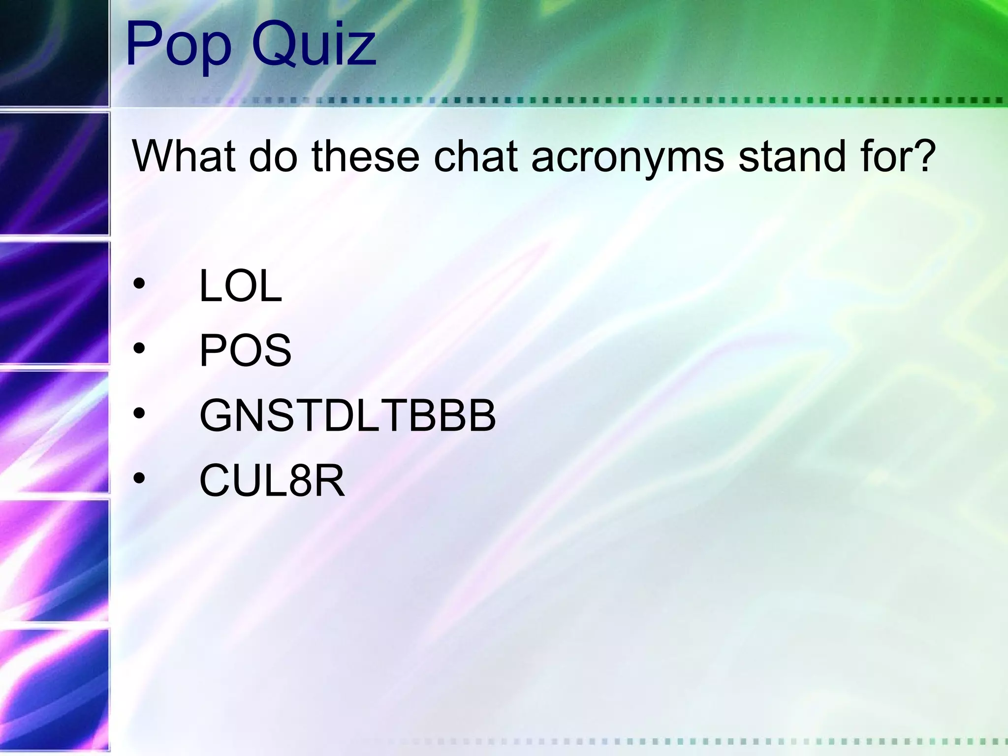 Pop Quiz
What do these chat acronyms stand for?

•   LOL
•   POS
•   GNSTDLTBBB
•   CUL8R
 