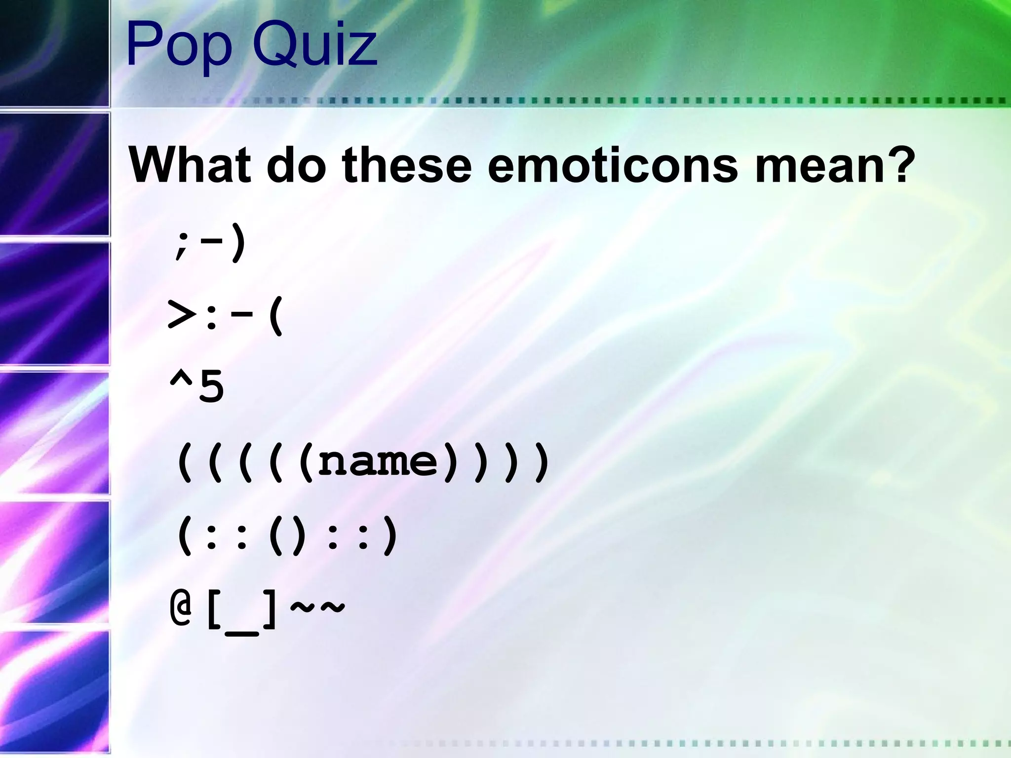 Pop Quiz
What do these emoticons mean?
 ;-)
 >:-(          
 ^5             
 (((((name)))) 
 (::()::)      
 @[_]~~       
 
