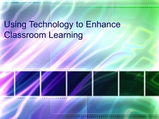 Using Technology to Enhance
Classroom Learning
 