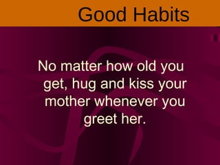 No matter how old you
get, hug and kiss your
mother whenever you
greet her.
Good Habits
 
