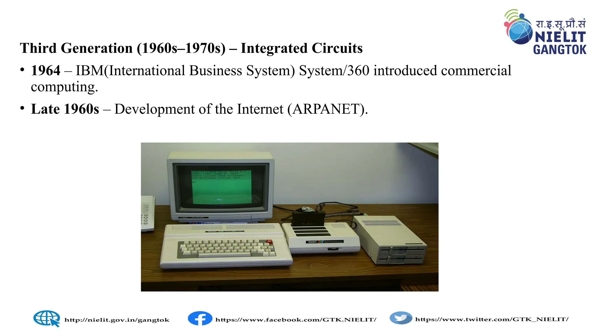Third Generation (1960s–1970s) – Integrated Circuits
• 1964 – IBM(International Business System) System/360 introduced commercial
computing.
• Late 1960s – Development of the Internet (ARPANET).
 