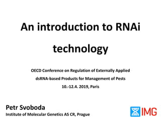 An introduction to RNAi
technology
OECD Conference on Regulation of Externally Applied
dsRNA-based Products for Management of Pests
10.-12.4. 2019, Paris
Petr Svoboda
Institute of Molecular Genetics AS CR, Prague
 