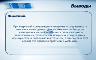 Выводы При возросшей конкуренции в интернете – оперативность внесения новых данных или необходимость быстрого реагирования на определенные ситуации являются немаловажным фактором для получения конкурентных преимуществ, а различные инструменты, в том числе и  CMS  делают эти процессы простыми и удобными. Заключение 