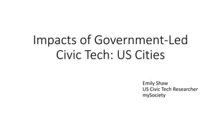 Impacts of Government-Led
Civic Tech: US Cities
Emily Shaw
US Civic Tech Researcher
mySociety
 