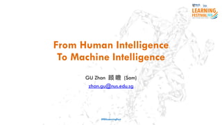 From Human Intelligence
To Machine Intelligence
GU Zhan 顾 瞻 (Sam)
zhan.gu@nus.edu.sg
#ISSLearningFest
 