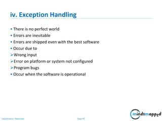 Page 45Classification: Restricted
iv. Exception Handling
• There is no perfect world
• Errors are inevitable
• Errors are shipped even with the best software
• Occur due to
Wrong input
Error on platform or system not configured
Program bugs
• Occur when the software is operational
 