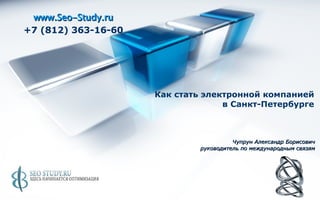 www.Seo-Study.ru +7 (812) 363-16-60 Как стать электронной компанией  в Санкт-Петербурге   Чупрун Александр Борисович руководитель по международным связям 