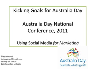 Kicking Goals for Australia Day  Australia Day National Conference, 2011  Using Social Media for Marketing ©Beth Powell bethiepowell@gmail.com Bethiep on Twitter Beth Powell on LinkedIn  