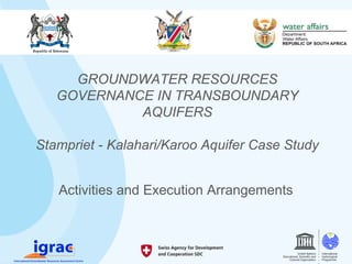 GROUNDWATER RESOURCES
GOVERNANCE IN TRANSBOUNDARY
AQUIFERS
Stampriet - Kalahari/Karoo Aquifer Case Study
Activities and Execution Arrangements
 