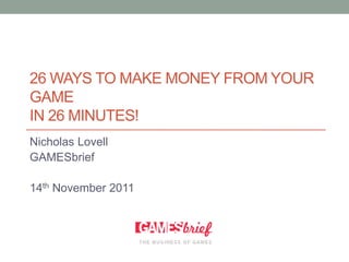 26 WAYS TO MAKE MONEY FROM YOUR
GAME
IN 26 MINUTES!
Nicholas Lovell
GAMESbrief

14th November 2011
 