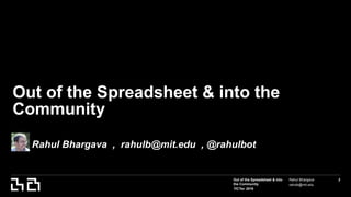 Out of the Spreadsheet & into
the Community
TICTec 2016
Rahul Bhargava
rahulb@mit.edu
2
Out of the Spreadsheet & into the
Community
Rahul Bhargava , rahulb@mit.edu , @rahulbot
 