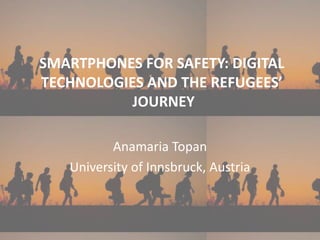 SMARTPHONES FOR SAFETY: DIGITAL
TECHNOLOGIES AND THE REFUGEES’
JOURNEY
Anamaria Topan
University of Innsbruck, Austria
 