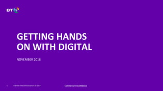 © British Telecommunications plc 2017
GETTING HANDS
ON WITH DIGITAL
NOVEMBER 2018
1 Commercial In Confidence
 