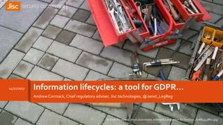 Information lifecycles: a tool for GDPR…
Andrew Cormack, Chief regulatory adviser, Jisc technologies, @Janet_LegReg
14/11/2017
© Erich Ferdinand https://commons.wikimedia.org/wiki/File:Toolbox_(6788494881).jpg
 