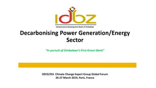 Infrastructure Development Bank of Zimbabwe
Decarbonising Power Generation/Energy
Sector
“In pursuit of Zimbabwe’s First Green Bank”
OECD/IEA Climate Change Expert Group Global Forum
26-27 March 2019, Paris, France
 