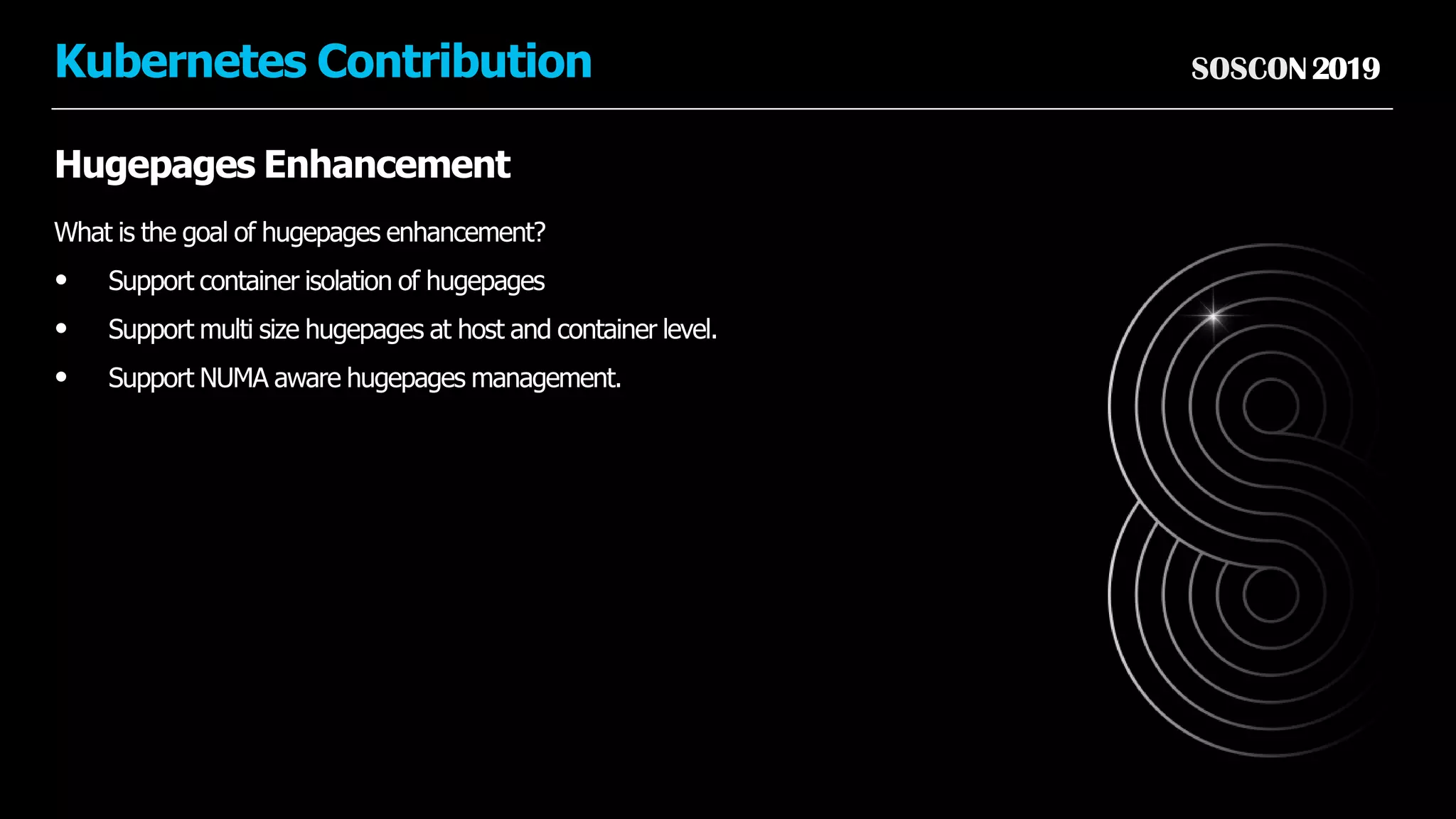 SOSCON2019Kubernetes Contribution
Hugepages Enhancement
What is the goal of hugepages enhancement?
• Support container isolation of hugepages
• Support multi size hugepages at host and container level.
• Support NUMA aware hugepages management.
 