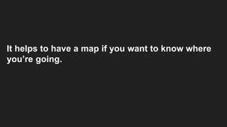 It helps to have a map if you want to know where
you’re going.
 