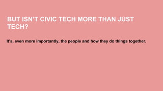 BUT ISN’T CIVIC TECH MORE THAN JUST
TECH?
It’s, even more importantly, the people and how they do things together.
 