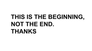 THIS IS THE BEGINNING,
NOT THE END.
THANKS
 