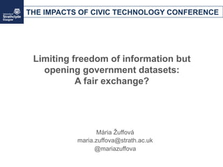 Limiting freedom of information but
opening government datasets:
A fair exchange?
Mária Žuffová
maria.zuffova@strath.ac.uk
@mariazuffova
THE IMPACTS OF CIVIC TECHNOLOGY CONFERENCE
 