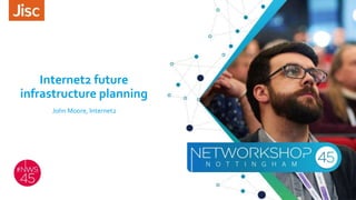 Internet2 future
infrastructure planning
John Moore, Internet2
 