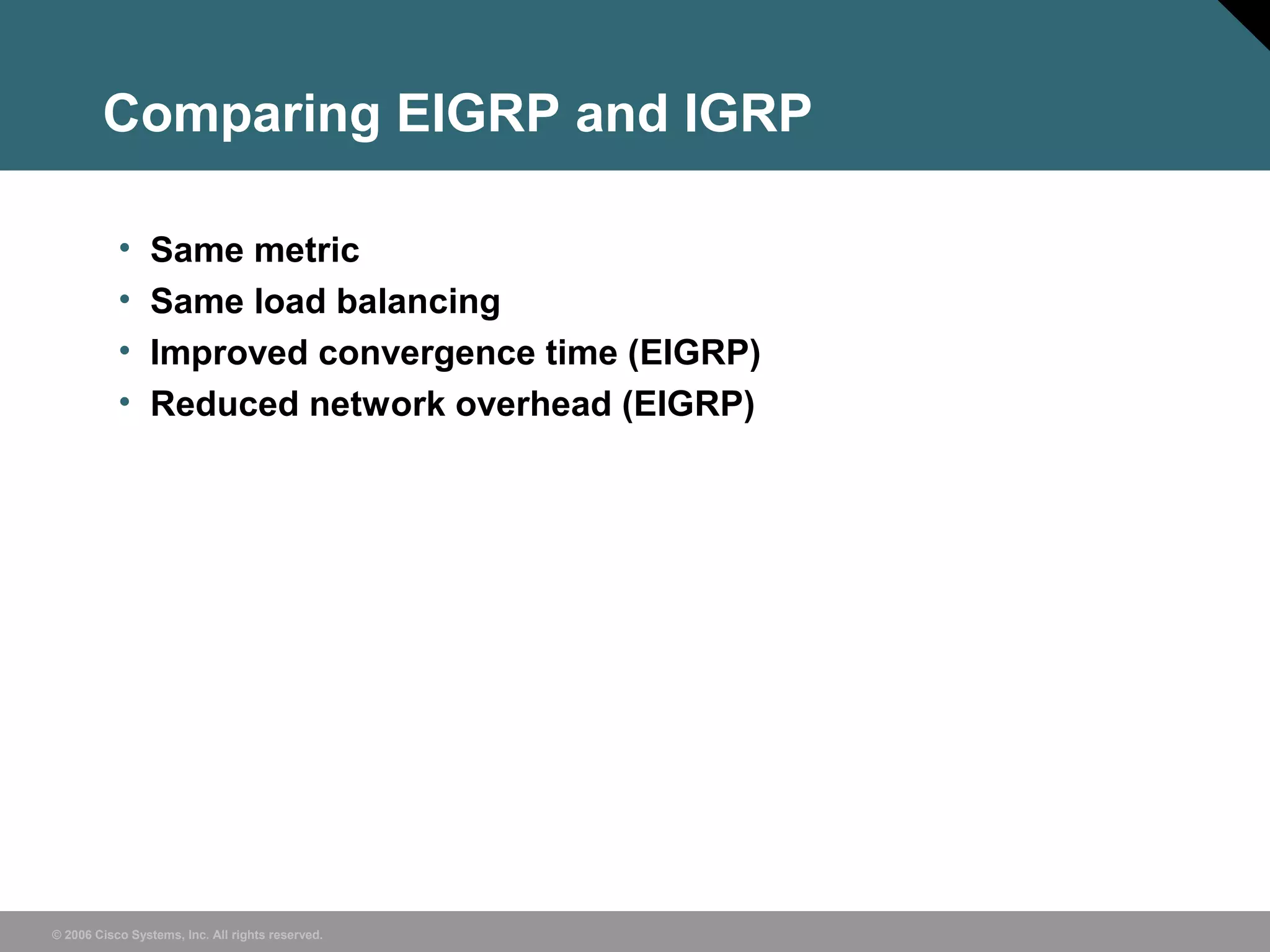 © 2006 Cisco Systems, Inc. All rights reserved.
Comparing EIGRP and IGRP
• Same metric
• Same load balancing
• Improved convergence time (EIGRP)
• Reduced network overhead (EIGRP)
 