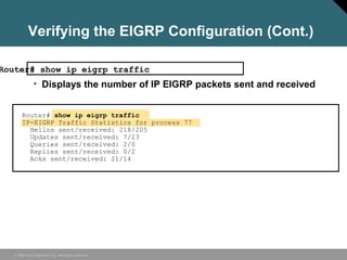 © 2006 Cisco Systems, Inc. All rights reserved.
Verifying the EIGRP Configuration (Cont.)
Router# show ip eigrp traffic
• Displays the number of IP EIGRP packets sent and received
Router# show ip eigrp traffic
IP-EIGRP Traffic Statistics for process 77
Hellos sent/received: 218/205
Updates sent/received: 7/23
Queries sent/received: 2/0
Replies sent/received: 0/2
Acks sent/received: 21/14
 