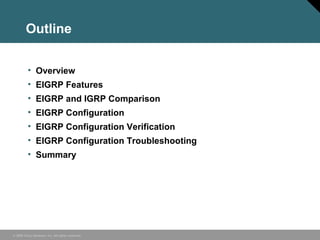 © 2006 Cisco Systems, Inc. All rights reserved.
Outline
• Overview
• EIGRP Features
• EIGRP and IGRP Comparison
• EIGRP Configuration
• EIGRP Configuration Verification
• EIGRP Configuration Troubleshooting
• Summary
 