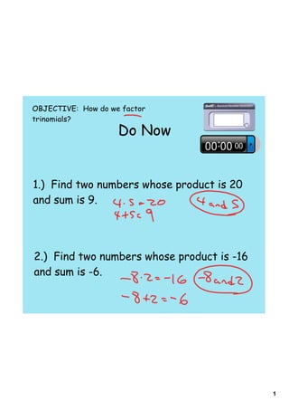 OBJECTIVE: How do we factor
trinomials?
                    Do Now


1.) Find two numbers whose product is 20
and sum is 9.




2.) Find two numbers whose product is -16
and sum is -6.




                                            1
 