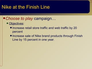 Nike at the Finish Line

 Choose      to play campaign…
     Objectives:
       Increase retail store traffic and web traffic by 20
        percent
       Increase sale of Nike brand products through Finish
        Line by 15 percent in one year.
 