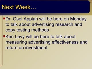 Next Week…
Dr. Osei Appiah will be here on Monday
 to talk about advertising research and
 copy testing methods
Ken Levy will be here to talk about

 measuring advertising effectiveness and
 return on investment
 